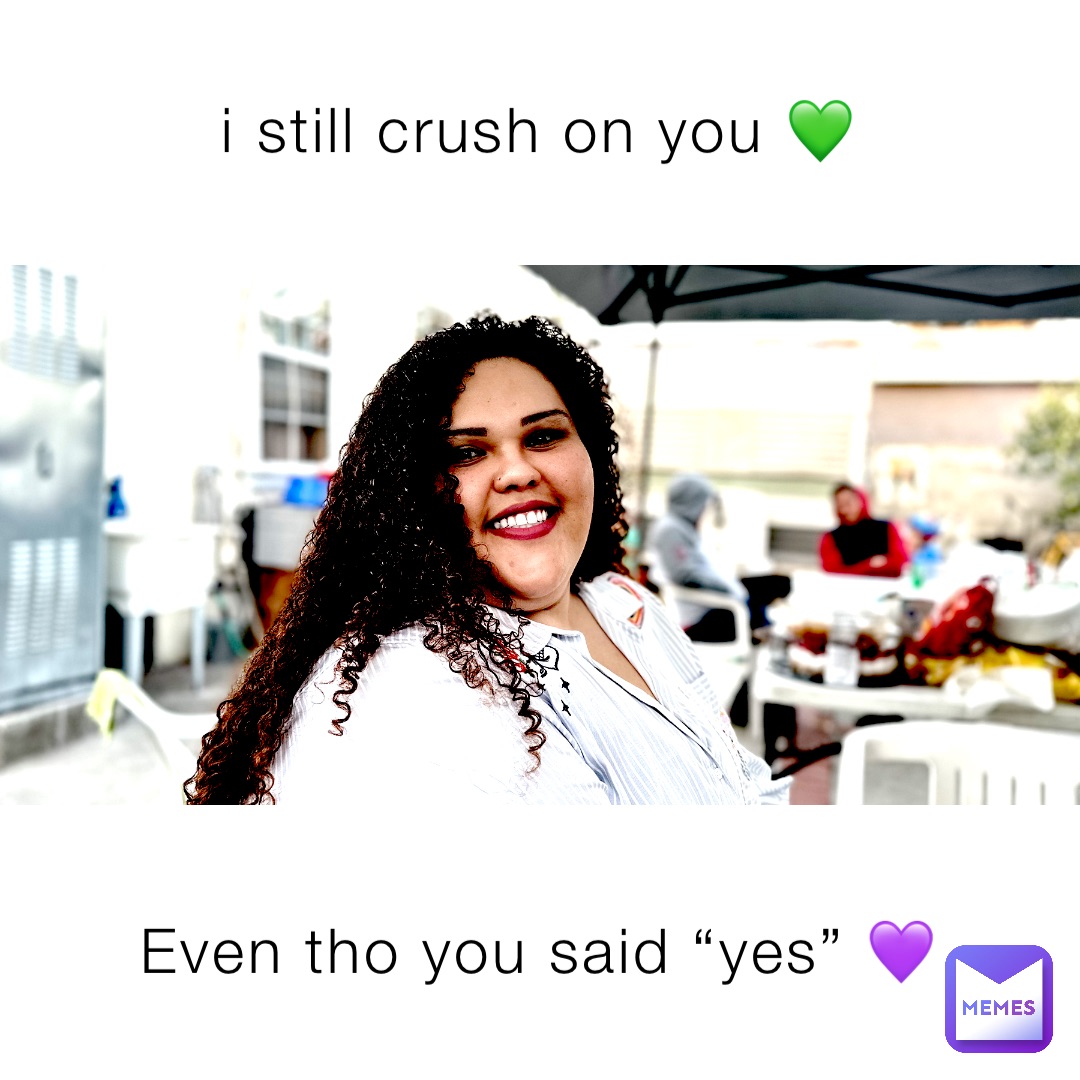 i still crush on you 💚 Even tho you said “yes” 💜