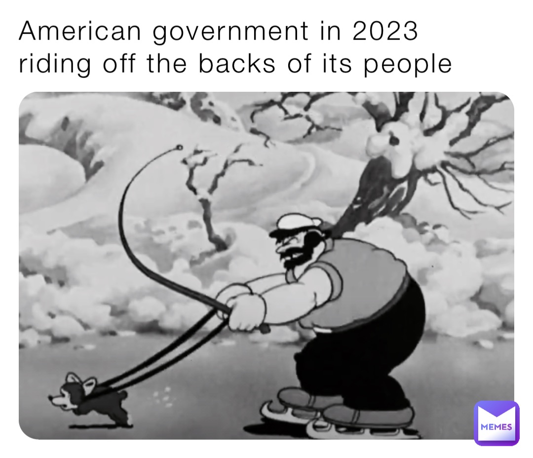 American government in 2023 riding off the backs of its people