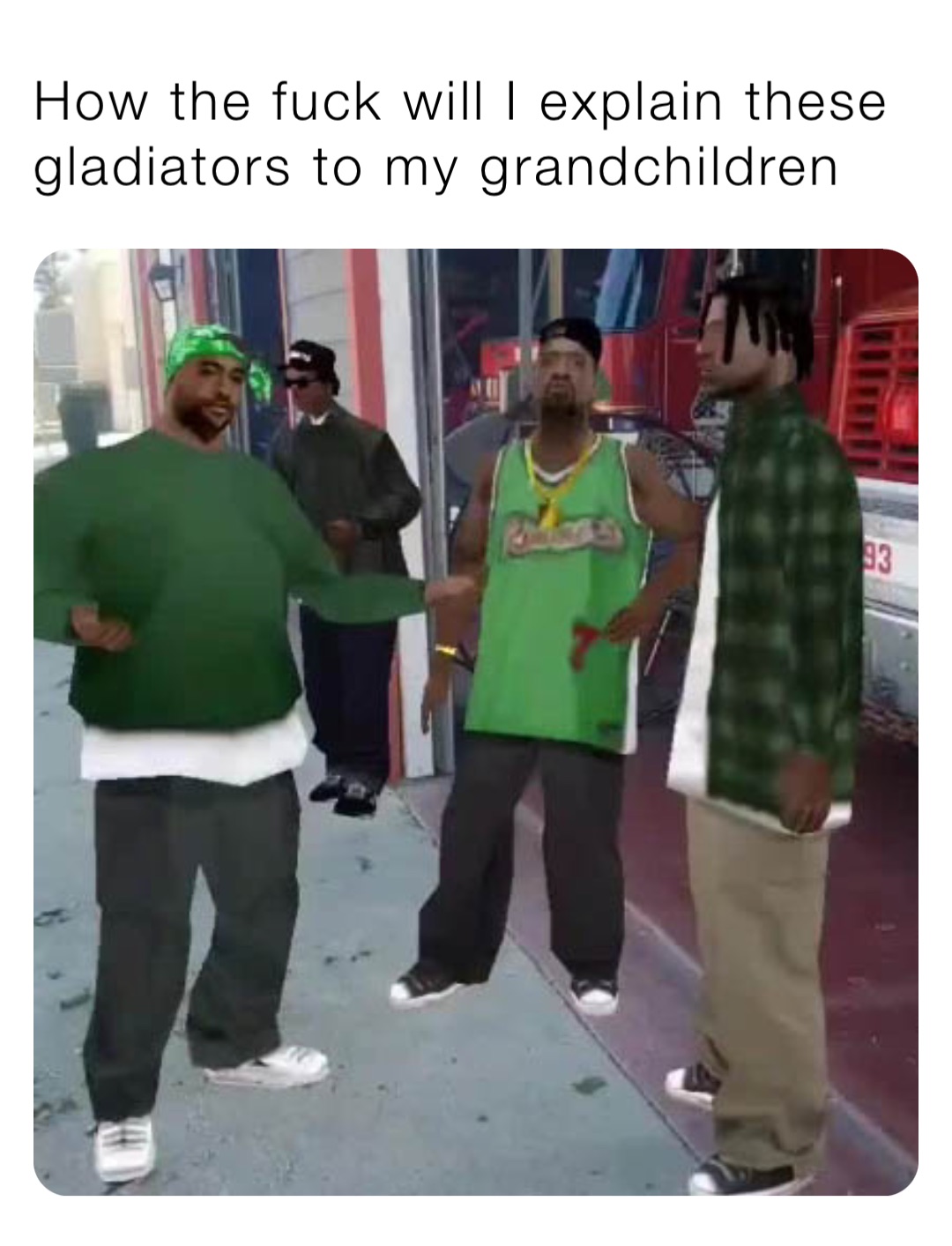 How the fuck will I explain these gladiators to my grandchildren