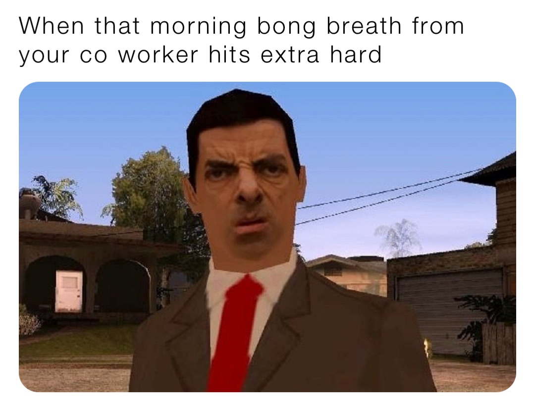 When that morning bong breath from your co worker hits extra hard