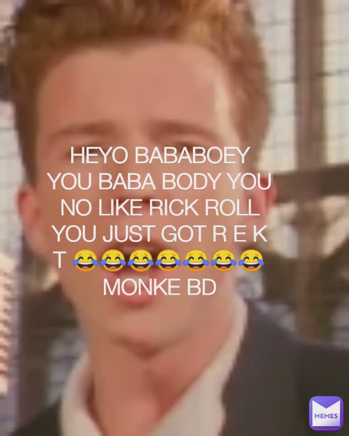 HEYO BABABOEY YOU BABA BODY YOU NO LIKE RICK ROLL YOU JUST GOT R E K T 😂😂😂😂😂😂😂 MONKE BD

