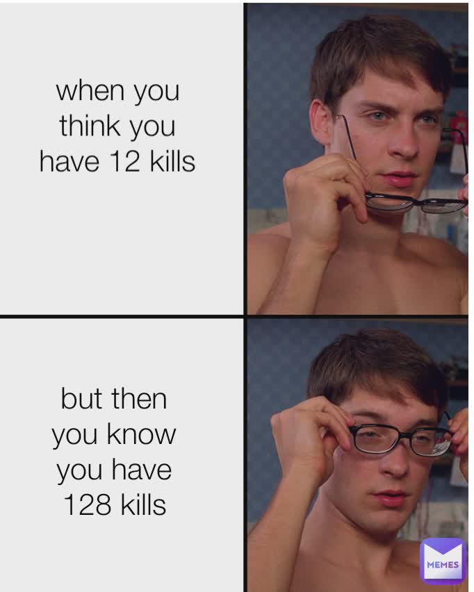 when you think you have 12 kills

 but then you know you have 128 kills
