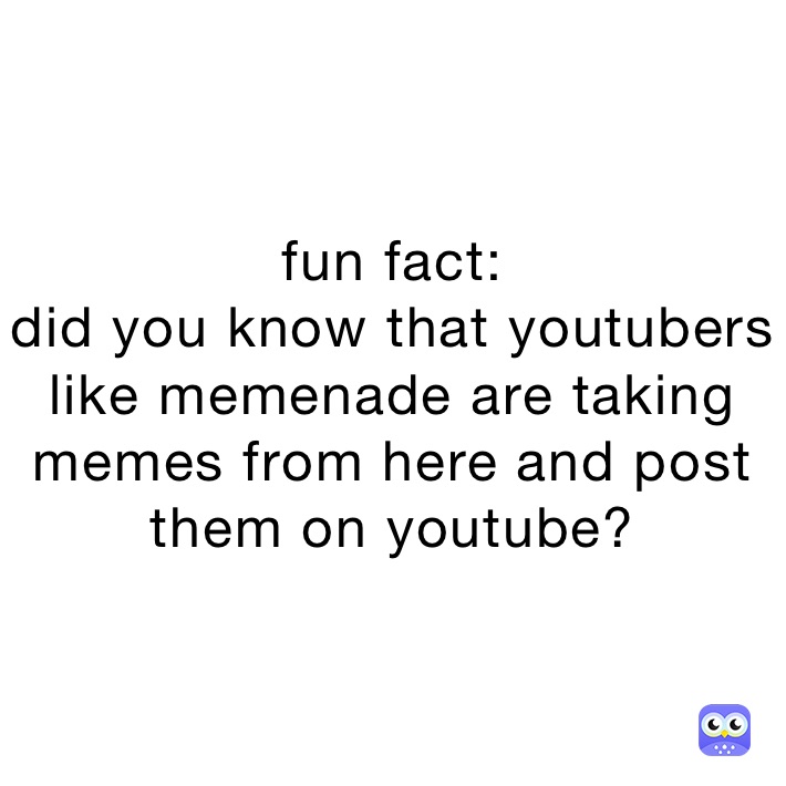 fun fact:
did you know that youtubers like memenade are taking memes from here and post them on youtube?