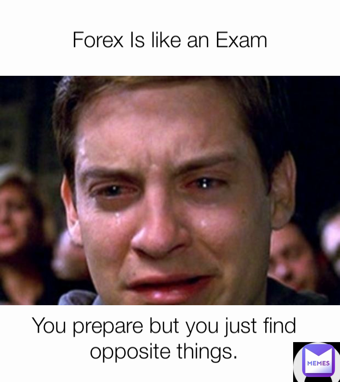 You prepare but you just find opposite things. Forex Is like an Exam ...