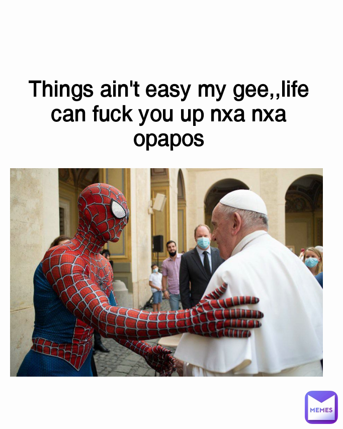 Things ain't easy my gee,,life can fuck you up nxa nxa opapos