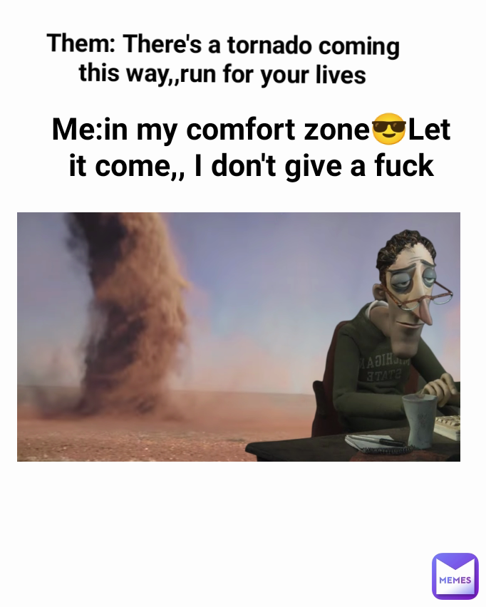Me:in my comfort zone😎Let it come,, I don't give a fuck Them: There's a tornado coming this way,,run for your lives