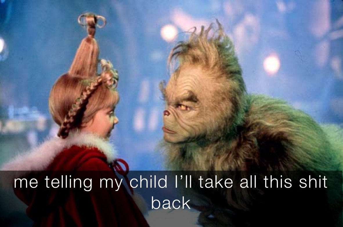 me telling my child I’ll take all this shit back 