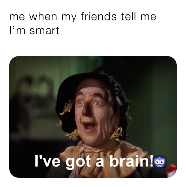 me when my friends tell me I’m smart
