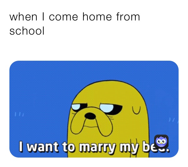 when I come home from school
