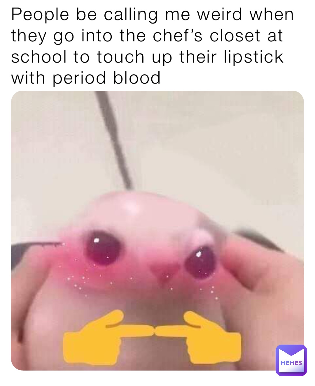 People be calling me weird when they go into the chef’s closet at school to touch up their lipstick with period blood