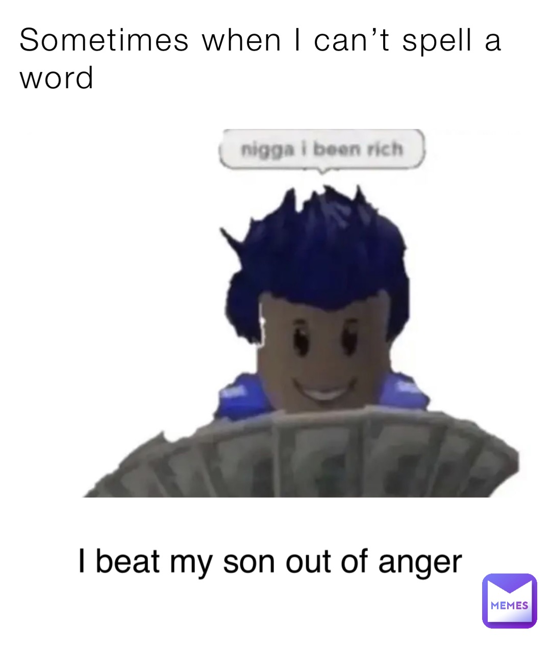 Sometimes when I can’t spell a word I beat my son out of anger