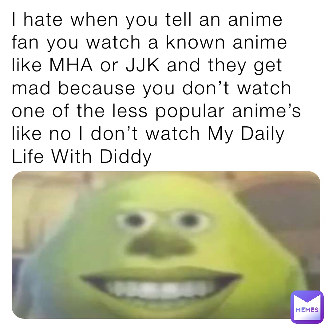 I hate when you tell an anime fan you watch a known anime like MHA or JJK and they get mad because you don’t watch one of the less popular anime’s like no I don’t watch My Daily Life With Diddy