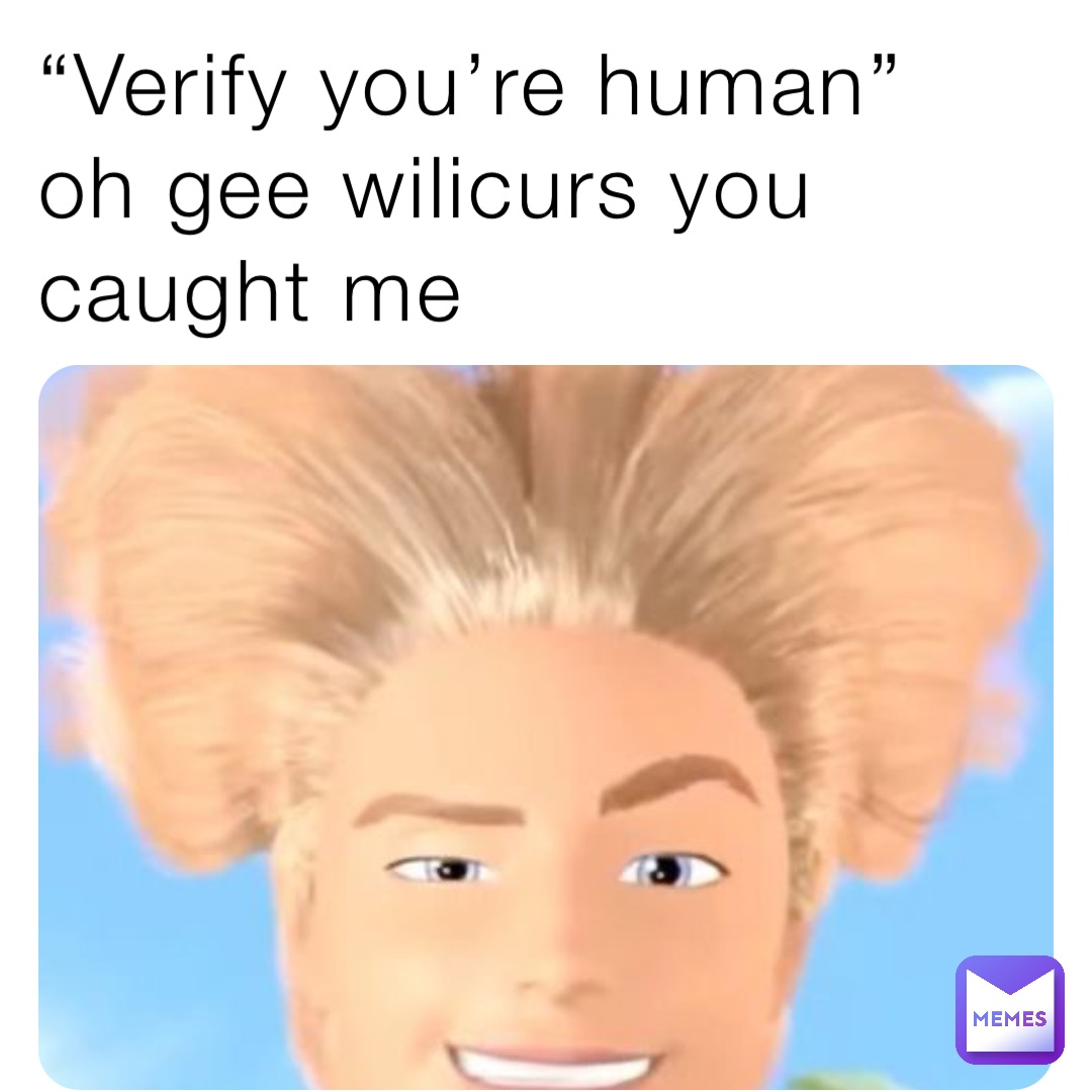 “Verify you’re human” oh gee wilicurs you caught me