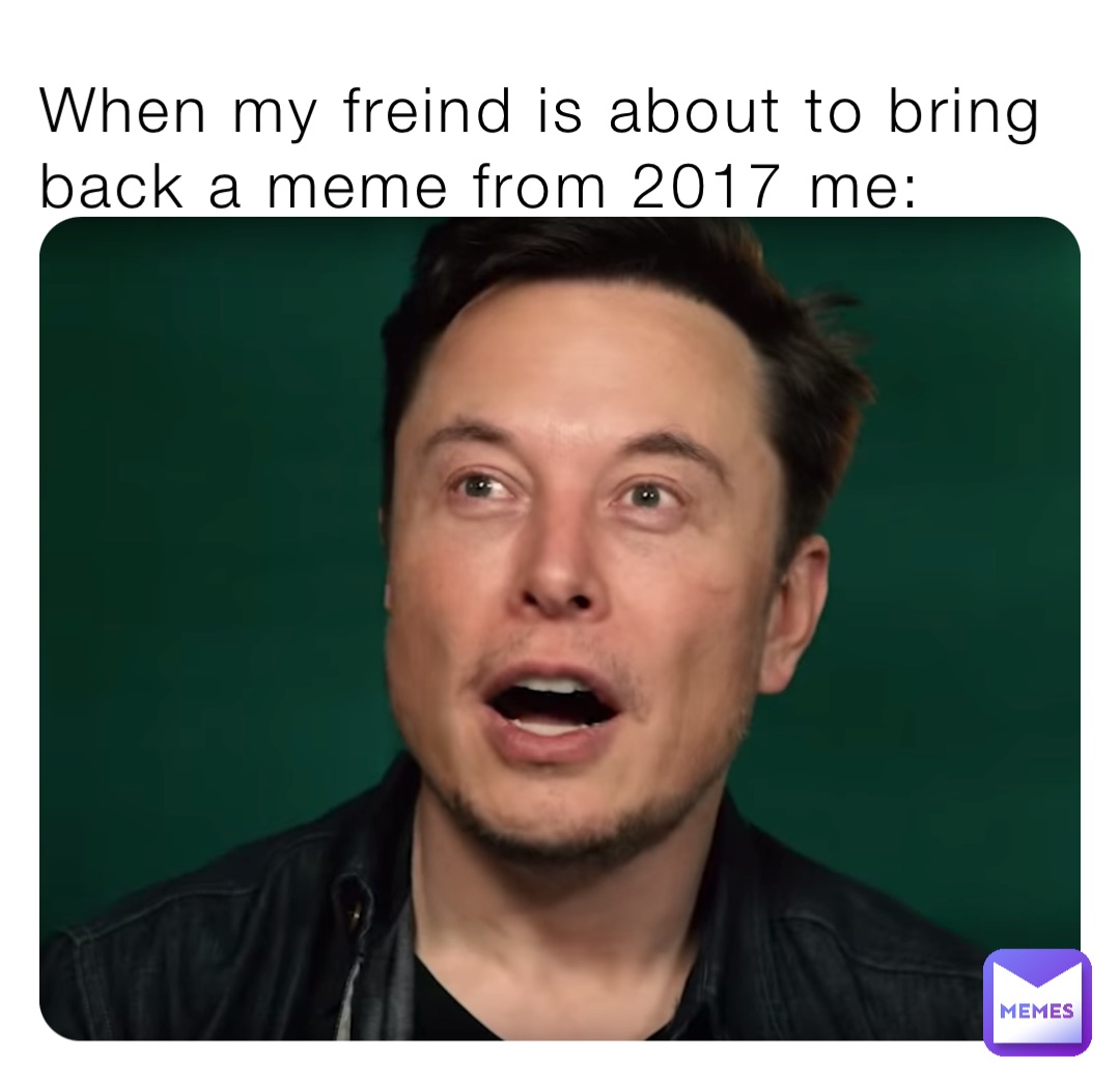 When my freind is about to bring back a meme from 2017 me: