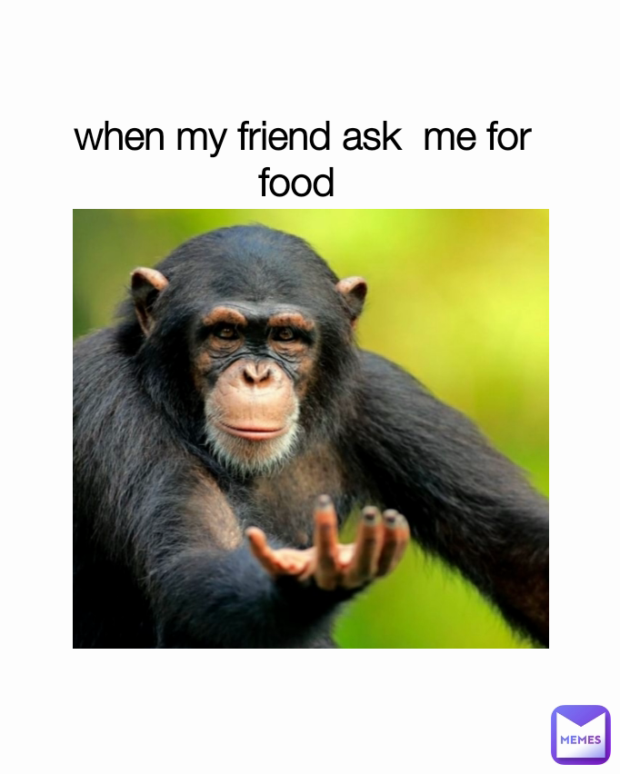 when my friend ask  me for food 