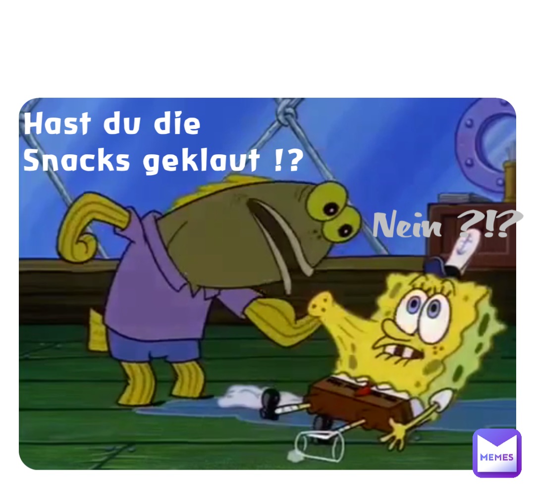 Hast du die
Snacks geklaut !? Nein ?!?