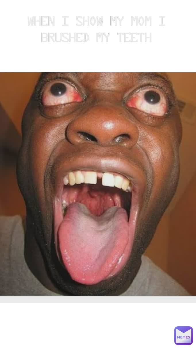 when I show my mom I brushed my teeth