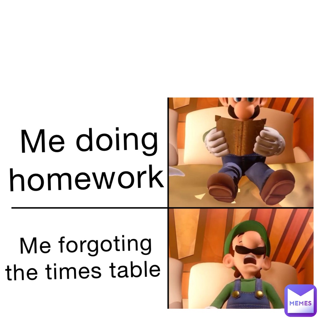 Me doing homework Me forgoting the times table