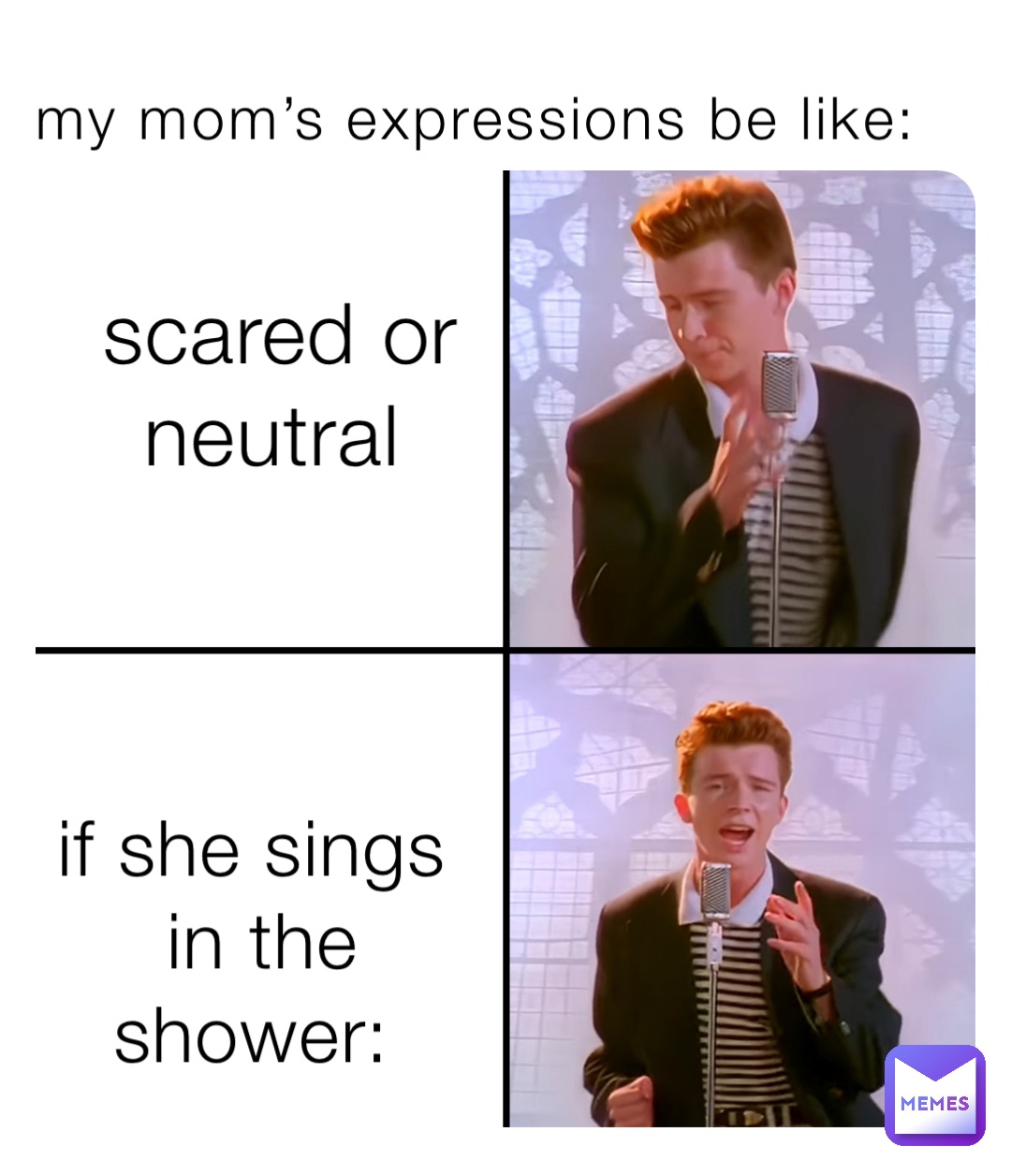 My mom’s expressions be like: Scared or neutral If she sings in the shower: