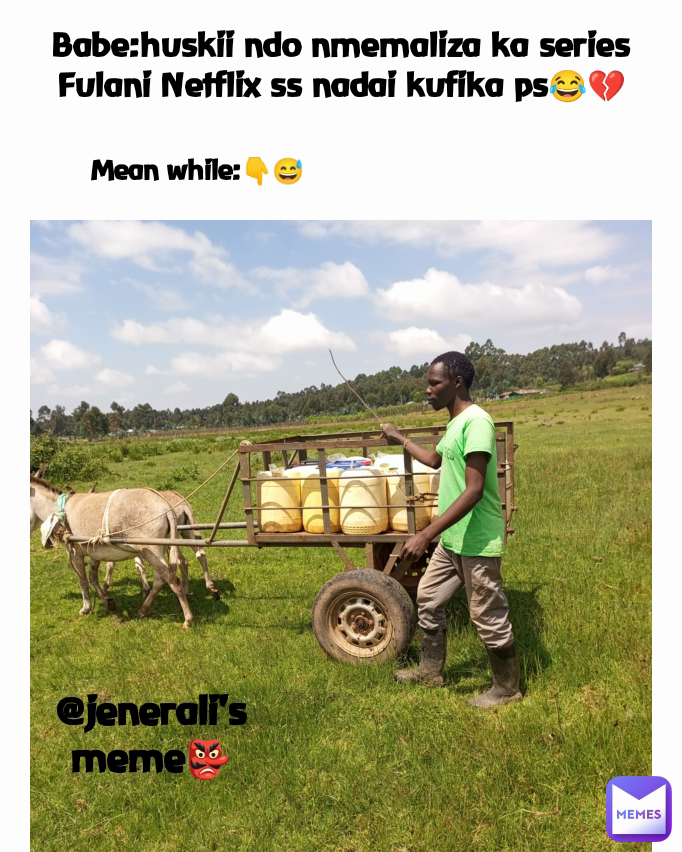 Mean while:👇😅 @jenerali's meme👺 Babe:huskii ndo nmemaliza ka series Fulani Netflix ss nadai kufika ps😂💔