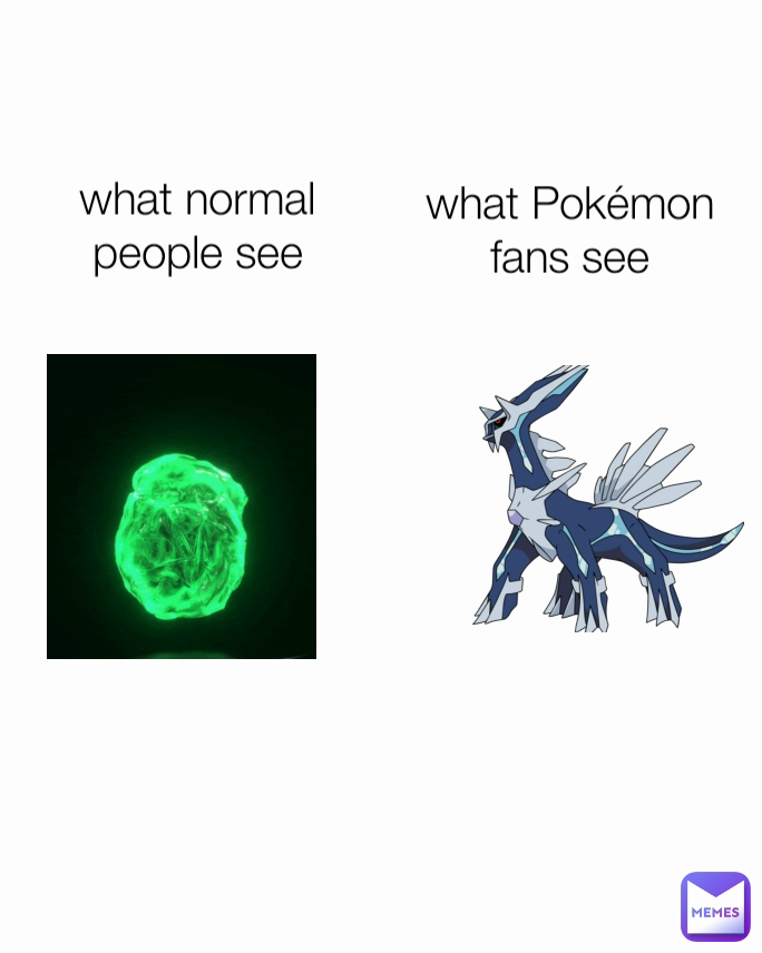what Pokémon
fans see what normal
people see