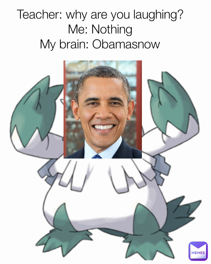Teacher: why are you laughing?
Me: Nothing
My brain: Obamasnow