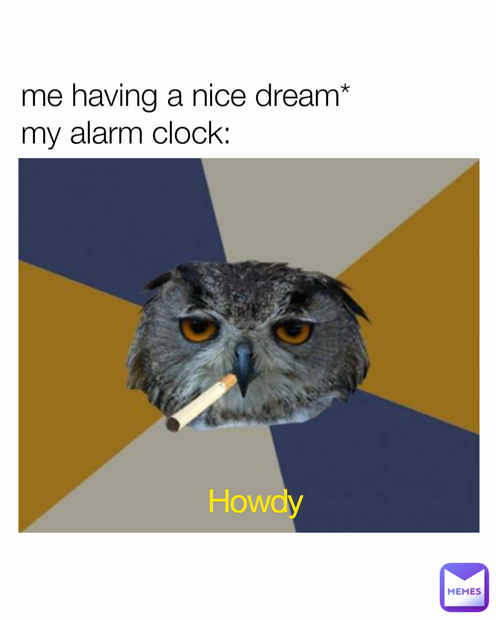 me having a nice dream* my alarm clock Howdy Introverted_student