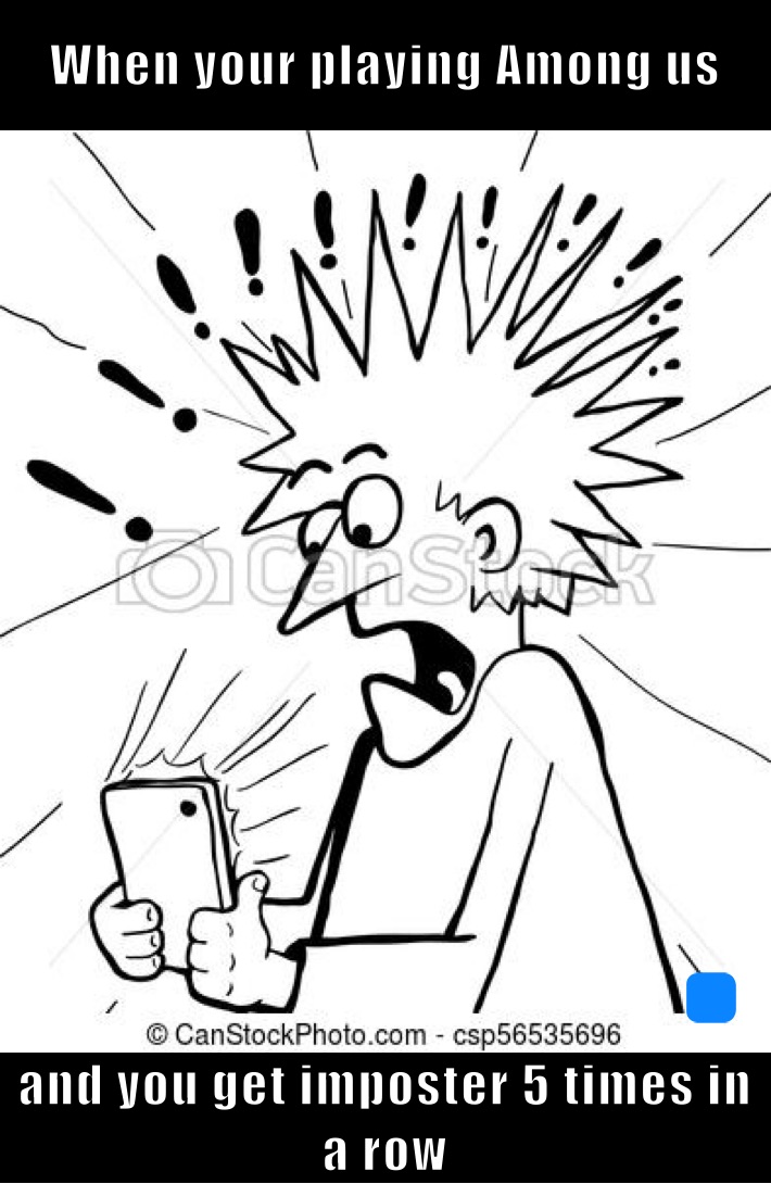 When your playing Among us and you get imposter 5 times in a row