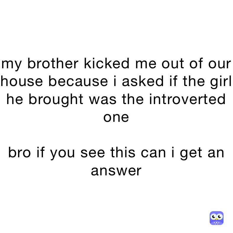 my brother kicked me out of our house because i asked if the girl he