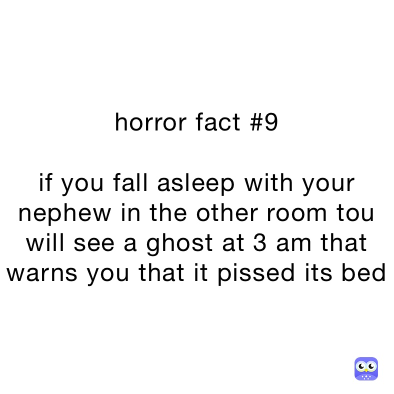 horror fact #9 

if you fall asleep with your nephew in the other room tou will see a ghost at 3 am that warns you that it pissed its bed
