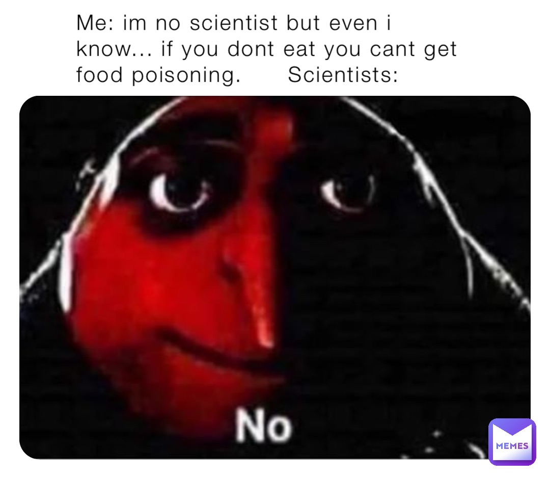 Me: im no scientist but even i know... if you dont eat you cant get food poisoning.      Scientists: