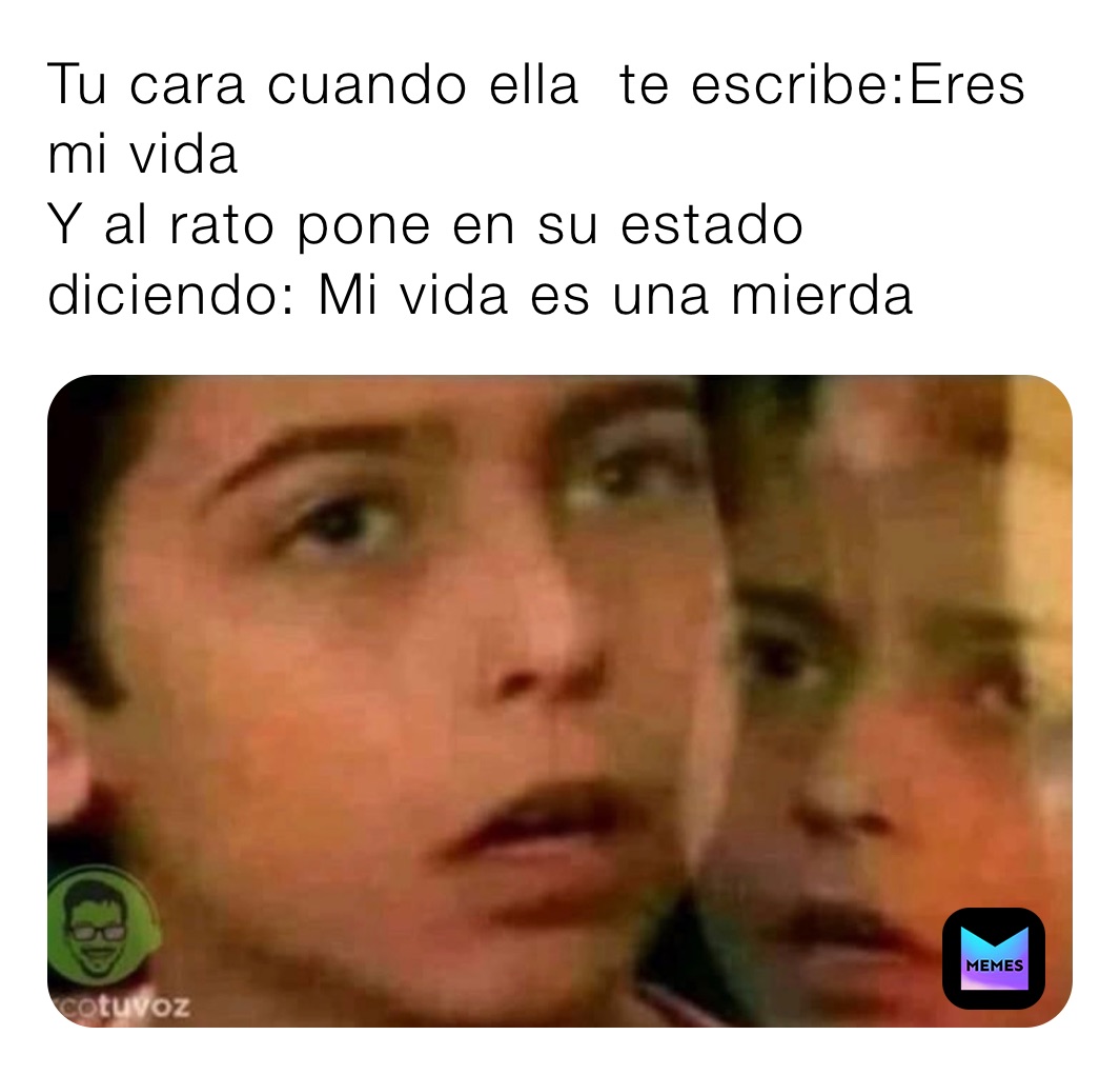 Tu Cara Cuando Ella Te Escribeeres Mi Vida Y Al Rato Pone En Su Estado Diciendo Mi Vida Es Una