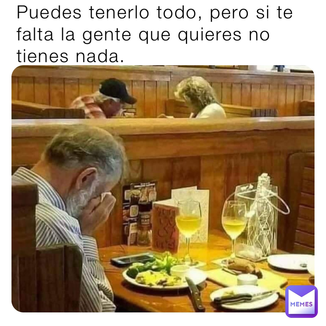 Puedes tenerlo todo, pero si te falta la gente que quieres no tienes nada.