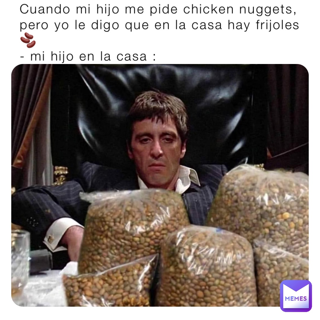 Cuando mi hijo me pide chicken nuggets, pero yo le digo que en la casa hay frijoles 🫘 
- mi hijo en la casa :