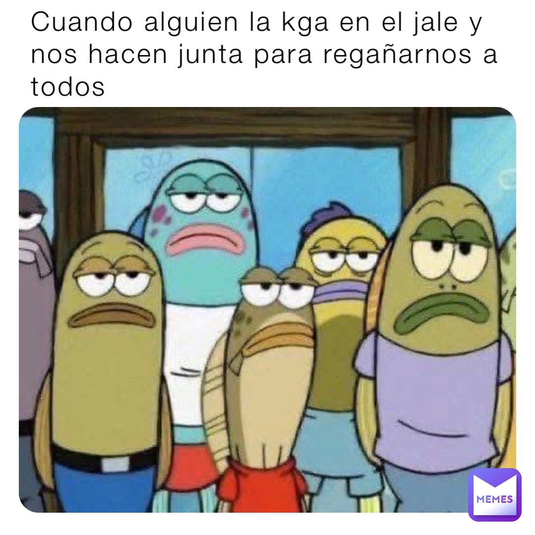 Cuando alguien la kga en el jale y nos hacen junta para regañarnos a todos