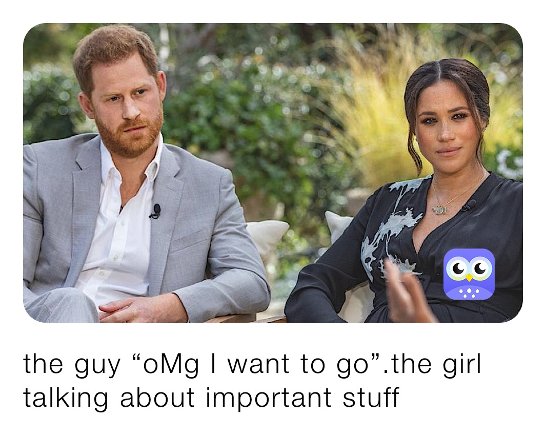 the guy “oMg I want to go”.the girl talking about important stuff 