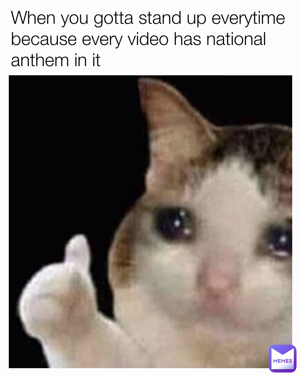 When you gotta stand up everytime because every video has national anthem in it