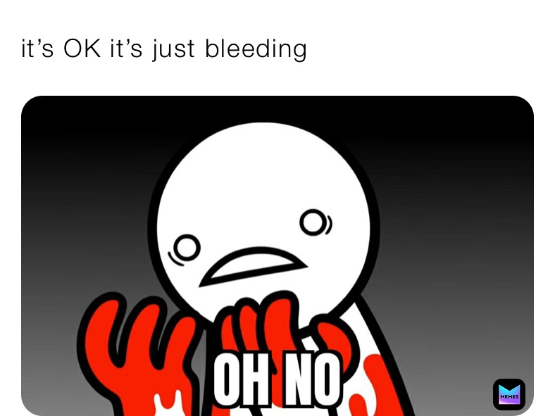 it’s OK it’s just bleeding