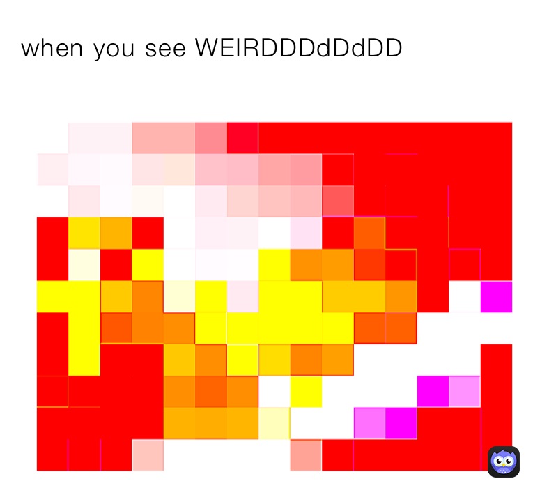 when you see WEIRDDDdDdDD