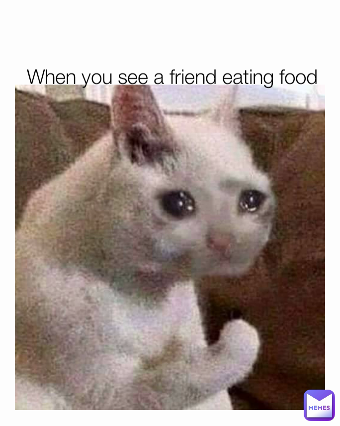 When you see a friend eating food 