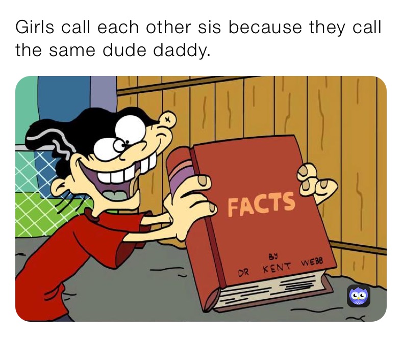 Girls call each other sis because they call the same dude daddy.