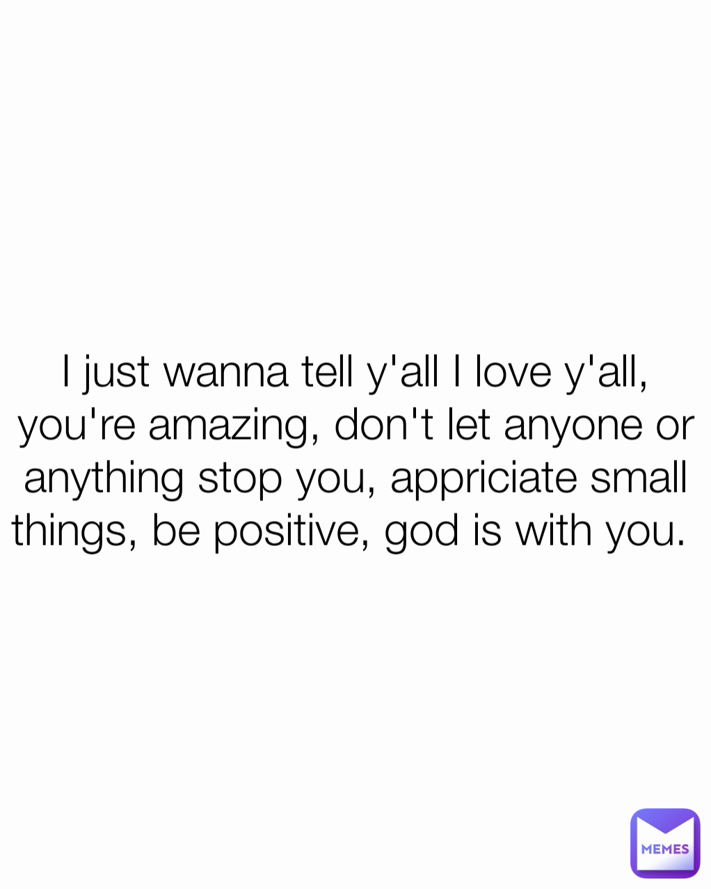I just wanna tell y'all I love y'all, you're amazing, don't let anyone or anything stop you, appriciate small things, be positive, god is with you. 