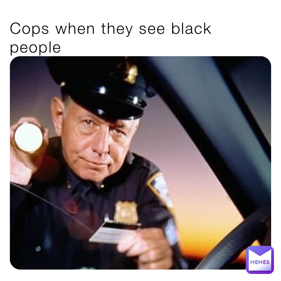 Cops when they see black people