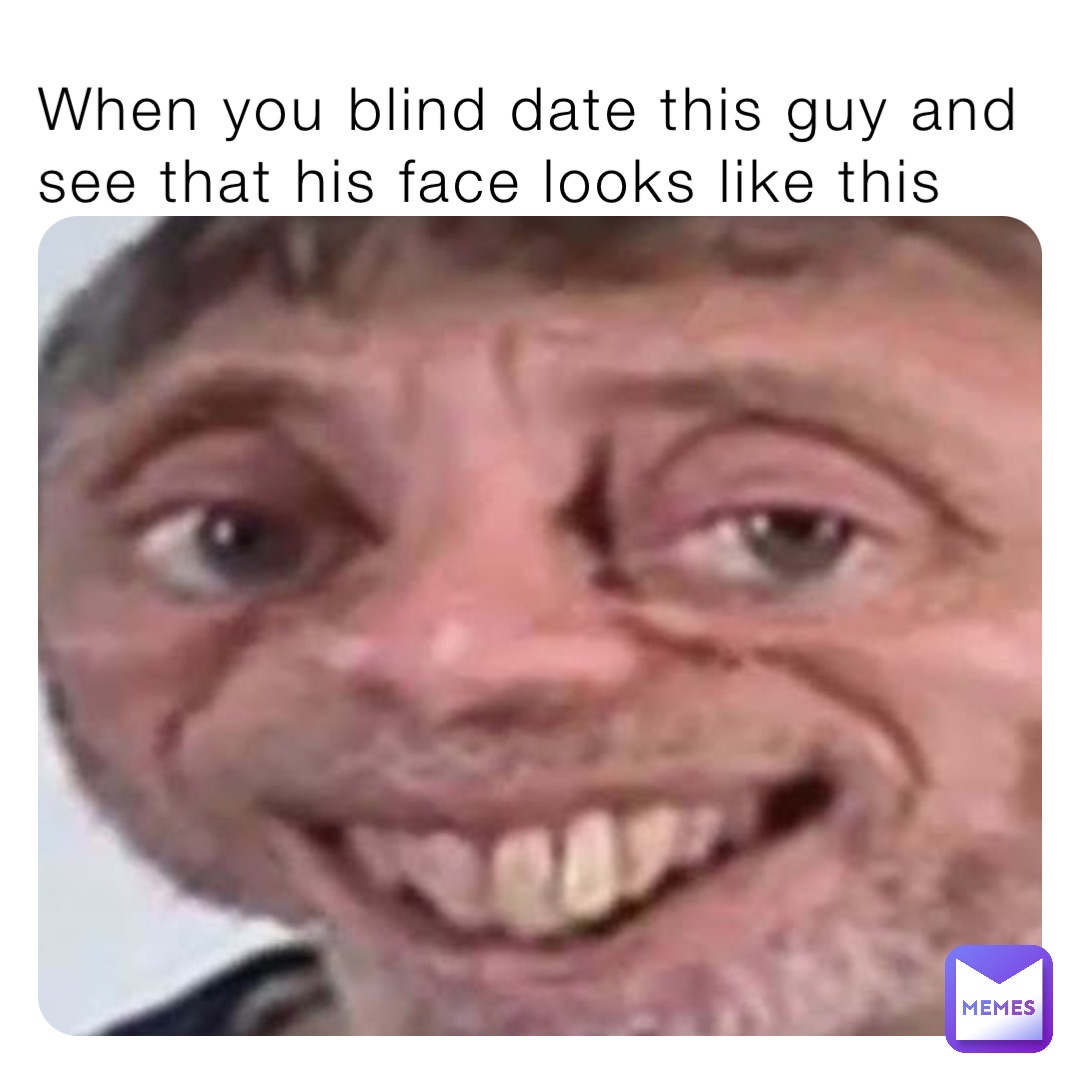When you blind date this guy and see that his face looks like this