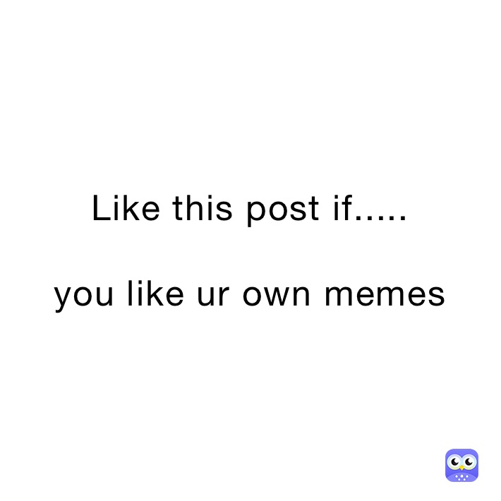 Like this post if.....

you like ur own memes 