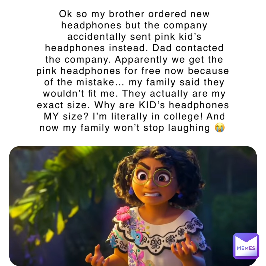 Ok so my brother ordered new headphones but the company accidentally sent pink kid’s headphones instead. Dad contacted the company. Apparently we get the pink headphones for free now because of the mistake… my family said they wouldn’t fit me. They actually are my exact size. Why are KID’s headphones MY size? I’m literally in college! And now my family won’t stop laughing 😭