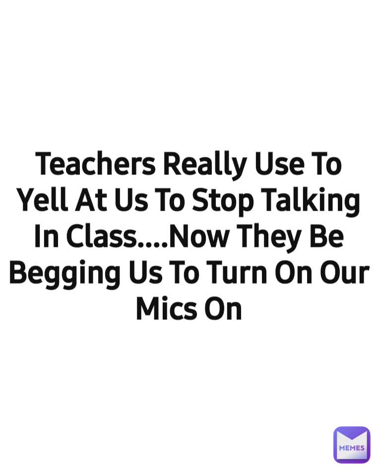 Teachers Really Use To Yell At Us To Stop Talking In Class....Now They Be Begging Us To Turn On Our Mics On