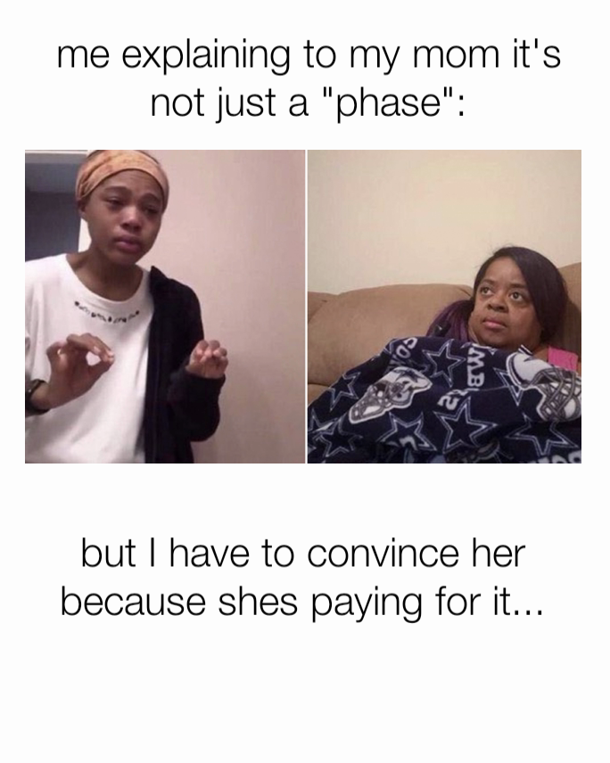 me explaining to my mom it's not just a "phase": but I have to convince her because shes paying for it...