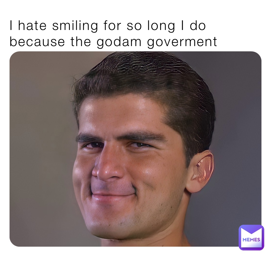 I hate smiling for so long I do because the godam goverment