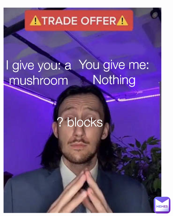 ? blocks I give you: a mushroom You give me:
Nothing